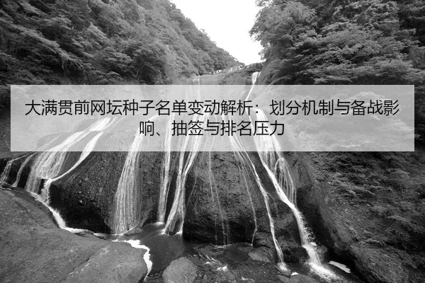 大满贯前网坛种子名单变动解析：划分机制与备战影响、抽签与排名压力