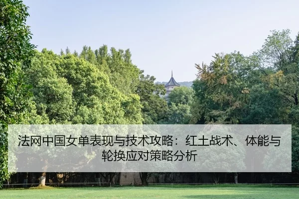 法网中国女单表现与技术攻略：红土战术、体能与轮换应对策略分析