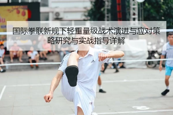 国际拳联新规下轻重量级战术演进与应对策略研究与实战指导详解