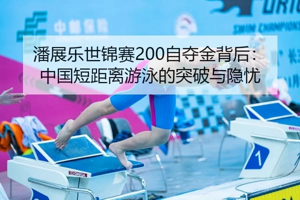 潘展乐世锦赛200自夺金背后：中国短距离游泳的突破与隐忧